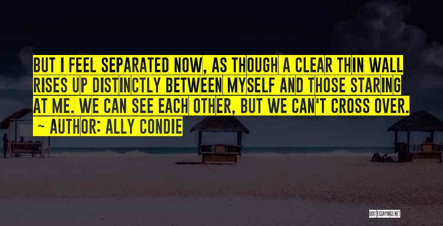 Ally Condie Quotes: But I Feel Separated Now, As Though A Clear Thin Wall Rises Up Distinctly Between Myself And Those Staring At