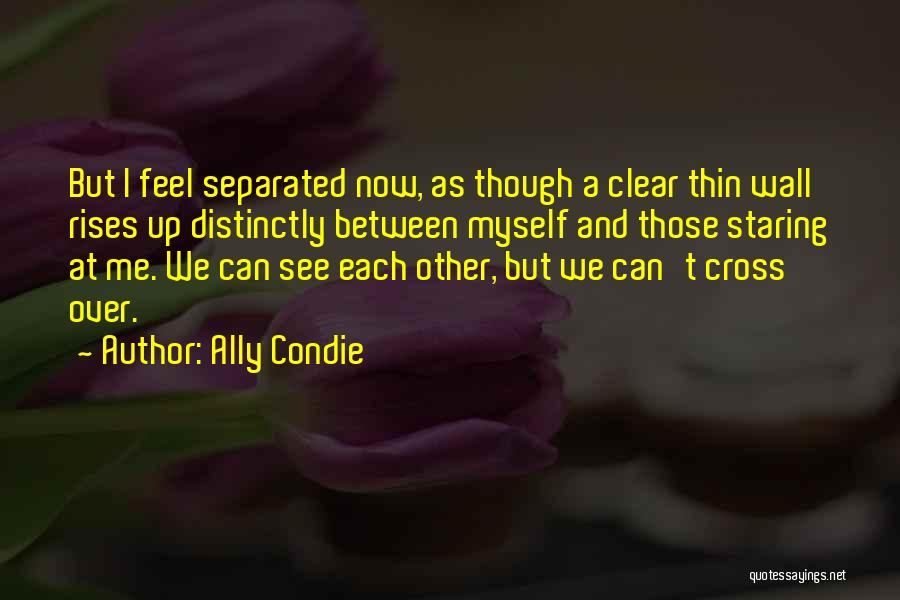 Ally Condie Quotes: But I Feel Separated Now, As Though A Clear Thin Wall Rises Up Distinctly Between Myself And Those Staring At