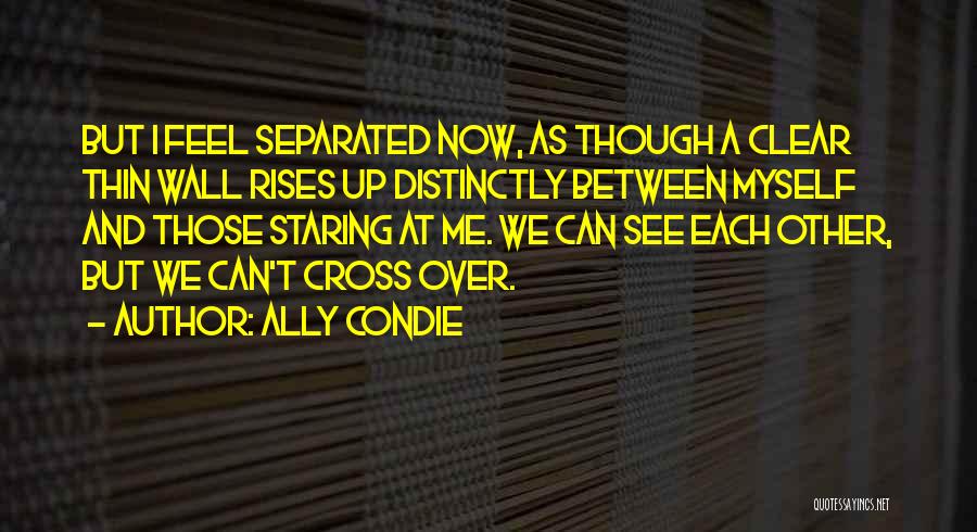 Ally Condie Quotes: But I Feel Separated Now, As Though A Clear Thin Wall Rises Up Distinctly Between Myself And Those Staring At