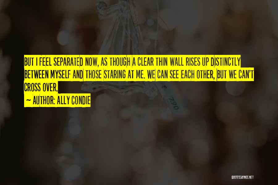 Ally Condie Quotes: But I Feel Separated Now, As Though A Clear Thin Wall Rises Up Distinctly Between Myself And Those Staring At