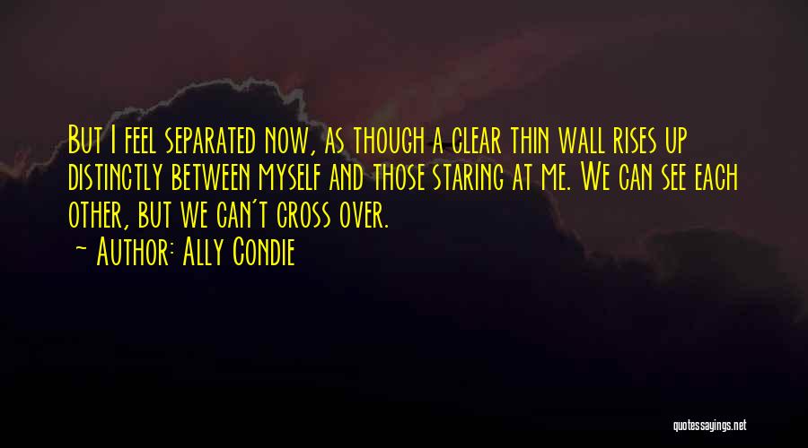 Ally Condie Quotes: But I Feel Separated Now, As Though A Clear Thin Wall Rises Up Distinctly Between Myself And Those Staring At