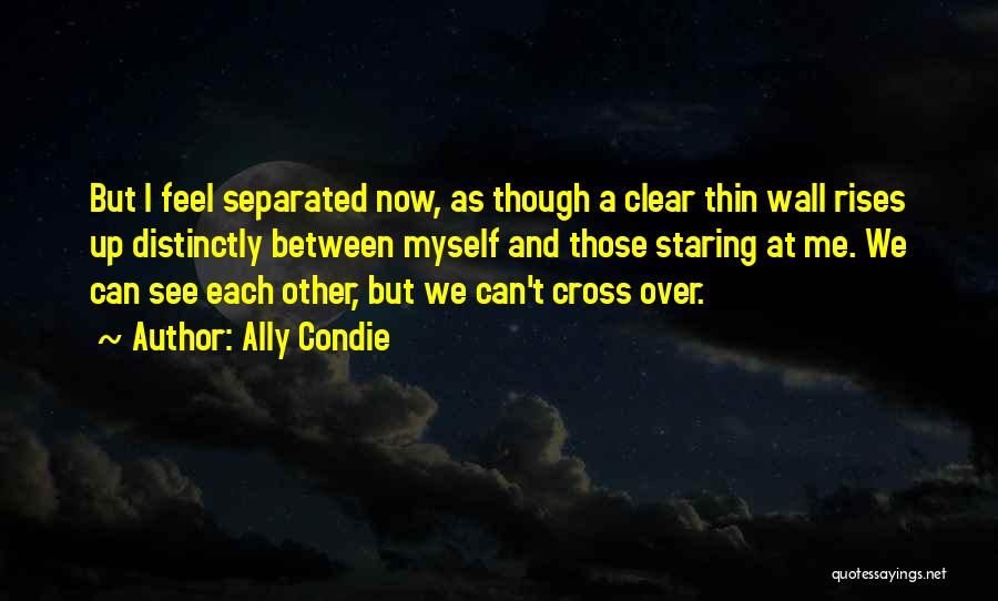 Ally Condie Quotes: But I Feel Separated Now, As Though A Clear Thin Wall Rises Up Distinctly Between Myself And Those Staring At