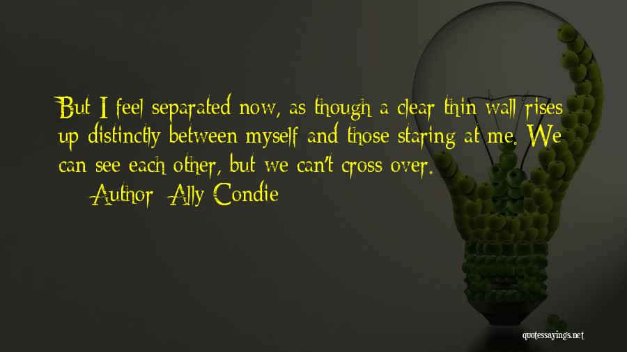 Ally Condie Quotes: But I Feel Separated Now, As Though A Clear Thin Wall Rises Up Distinctly Between Myself And Those Staring At