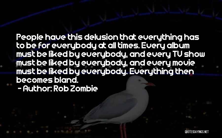 Rob Zombie Quotes: People Have This Delusion That Everything Has To Be For Everybody At All Times. Every Album Must Be Liked By