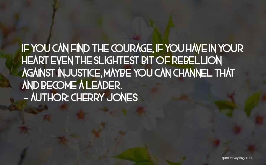 Cherry Jones Quotes: If You Can Find The Courage, If You Have In Your Heart Even The Slightest Bit Of Rebellion Against Injustice,