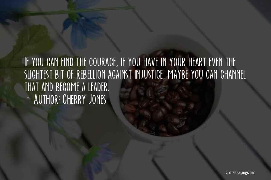 Cherry Jones Quotes: If You Can Find The Courage, If You Have In Your Heart Even The Slightest Bit Of Rebellion Against Injustice,