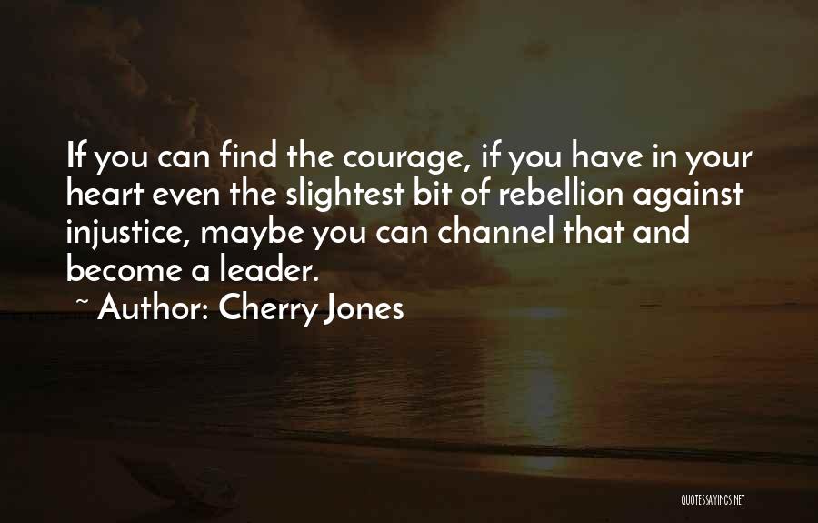 Cherry Jones Quotes: If You Can Find The Courage, If You Have In Your Heart Even The Slightest Bit Of Rebellion Against Injustice,