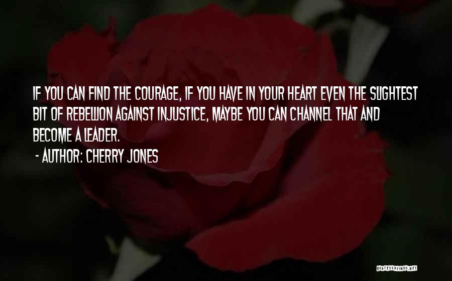 Cherry Jones Quotes: If You Can Find The Courage, If You Have In Your Heart Even The Slightest Bit Of Rebellion Against Injustice,