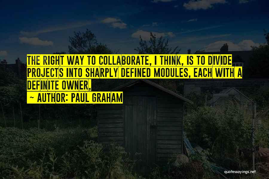 Paul Graham Quotes: The Right Way To Collaborate, I Think, Is To Divide Projects Into Sharply Defined Modules, Each With A Definite Owner,