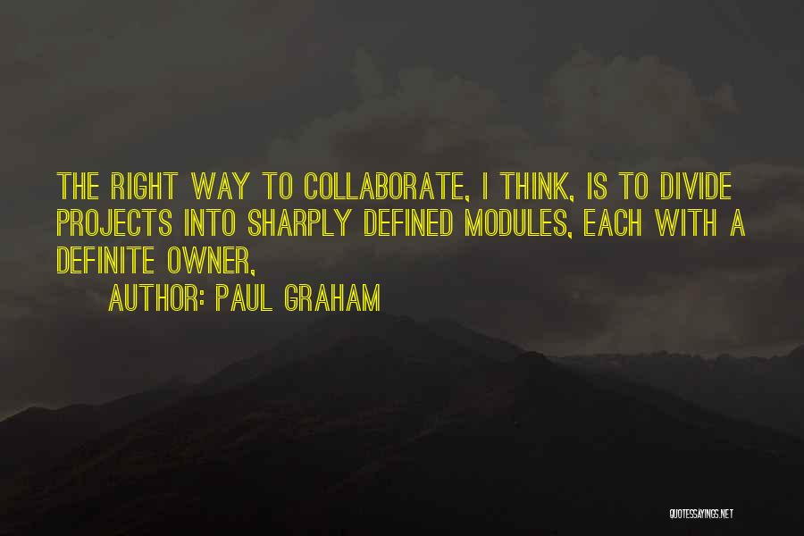 Paul Graham Quotes: The Right Way To Collaborate, I Think, Is To Divide Projects Into Sharply Defined Modules, Each With A Definite Owner,