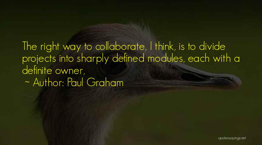 Paul Graham Quotes: The Right Way To Collaborate, I Think, Is To Divide Projects Into Sharply Defined Modules, Each With A Definite Owner,