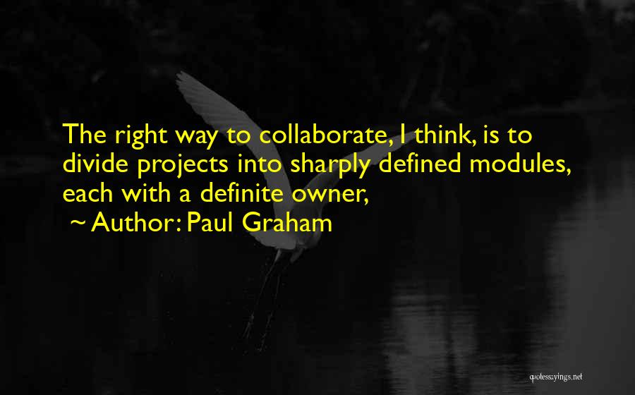 Paul Graham Quotes: The Right Way To Collaborate, I Think, Is To Divide Projects Into Sharply Defined Modules, Each With A Definite Owner,