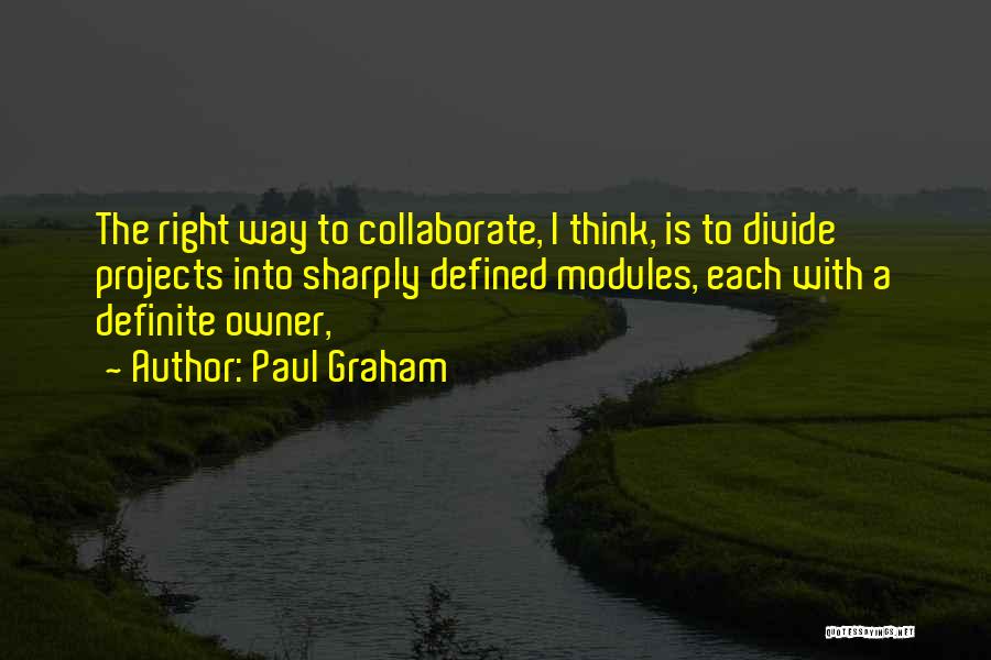 Paul Graham Quotes: The Right Way To Collaborate, I Think, Is To Divide Projects Into Sharply Defined Modules, Each With A Definite Owner,