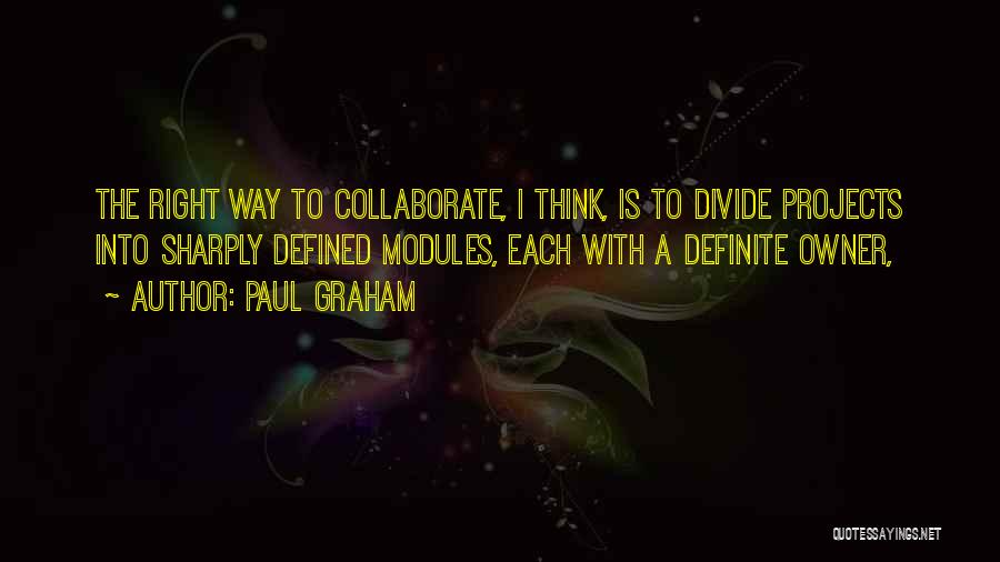 Paul Graham Quotes: The Right Way To Collaborate, I Think, Is To Divide Projects Into Sharply Defined Modules, Each With A Definite Owner,