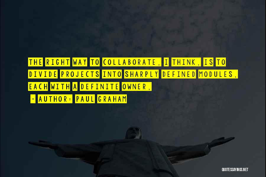 Paul Graham Quotes: The Right Way To Collaborate, I Think, Is To Divide Projects Into Sharply Defined Modules, Each With A Definite Owner,