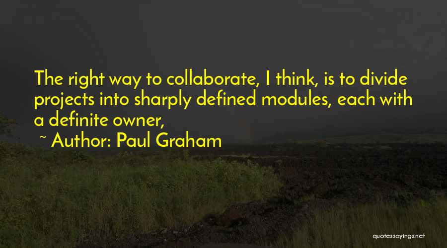 Paul Graham Quotes: The Right Way To Collaborate, I Think, Is To Divide Projects Into Sharply Defined Modules, Each With A Definite Owner,