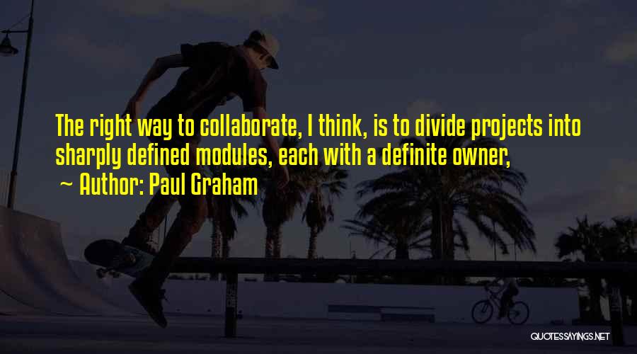 Paul Graham Quotes: The Right Way To Collaborate, I Think, Is To Divide Projects Into Sharply Defined Modules, Each With A Definite Owner,