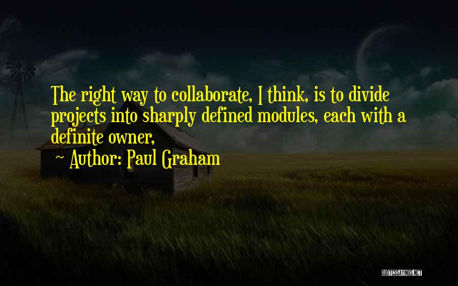 Paul Graham Quotes: The Right Way To Collaborate, I Think, Is To Divide Projects Into Sharply Defined Modules, Each With A Definite Owner,