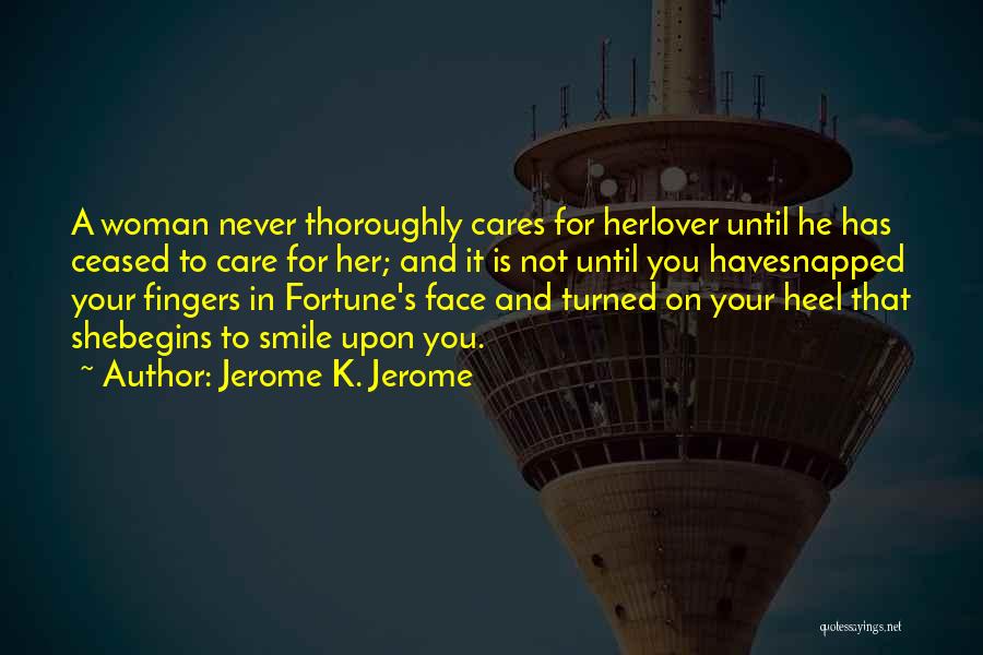 Jerome K. Jerome Quotes: A Woman Never Thoroughly Cares For Herlover Until He Has Ceased To Care For Her; And It Is Not Until