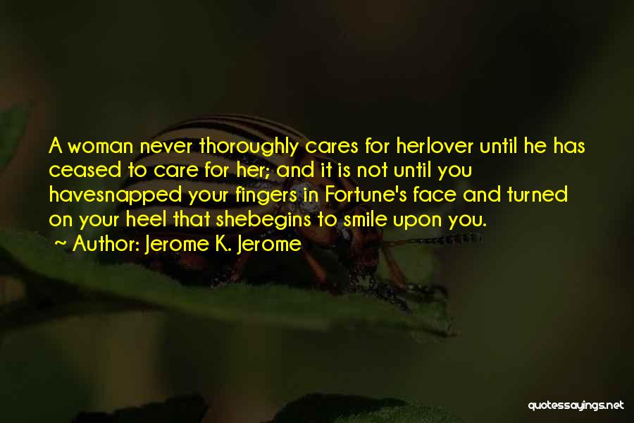 Jerome K. Jerome Quotes: A Woman Never Thoroughly Cares For Herlover Until He Has Ceased To Care For Her; And It Is Not Until