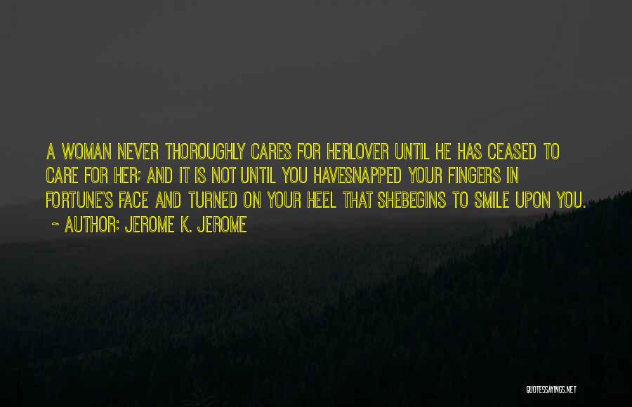 Jerome K. Jerome Quotes: A Woman Never Thoroughly Cares For Herlover Until He Has Ceased To Care For Her; And It Is Not Until