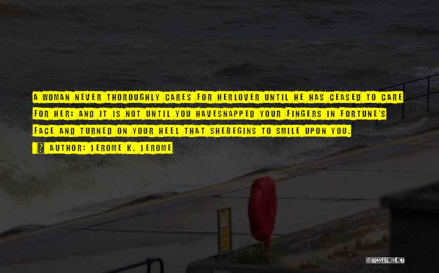 Jerome K. Jerome Quotes: A Woman Never Thoroughly Cares For Herlover Until He Has Ceased To Care For Her; And It Is Not Until