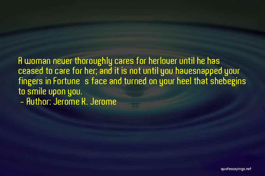 Jerome K. Jerome Quotes: A Woman Never Thoroughly Cares For Herlover Until He Has Ceased To Care For Her; And It Is Not Until