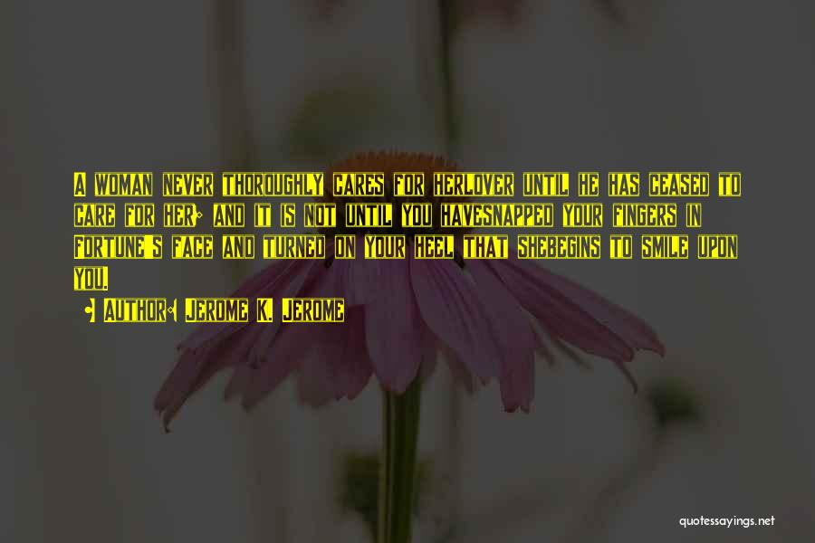 Jerome K. Jerome Quotes: A Woman Never Thoroughly Cares For Herlover Until He Has Ceased To Care For Her; And It Is Not Until