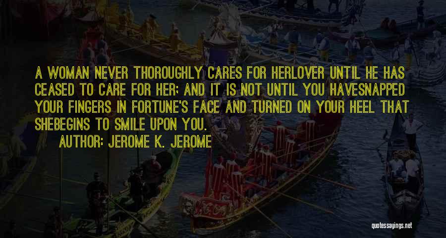 Jerome K. Jerome Quotes: A Woman Never Thoroughly Cares For Herlover Until He Has Ceased To Care For Her; And It Is Not Until