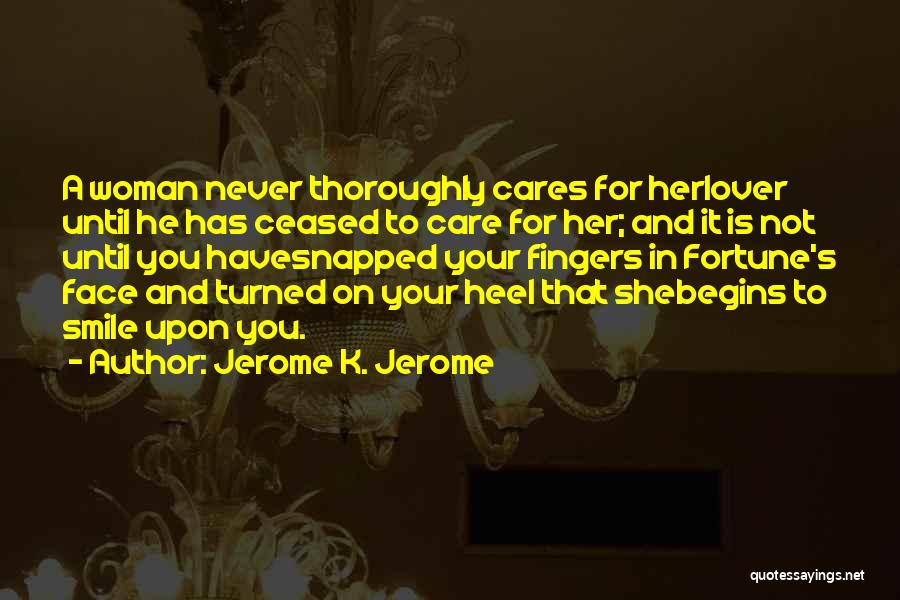 Jerome K. Jerome Quotes: A Woman Never Thoroughly Cares For Herlover Until He Has Ceased To Care For Her; And It Is Not Until