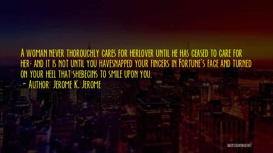 Jerome K. Jerome Quotes: A Woman Never Thoroughly Cares For Herlover Until He Has Ceased To Care For Her; And It Is Not Until