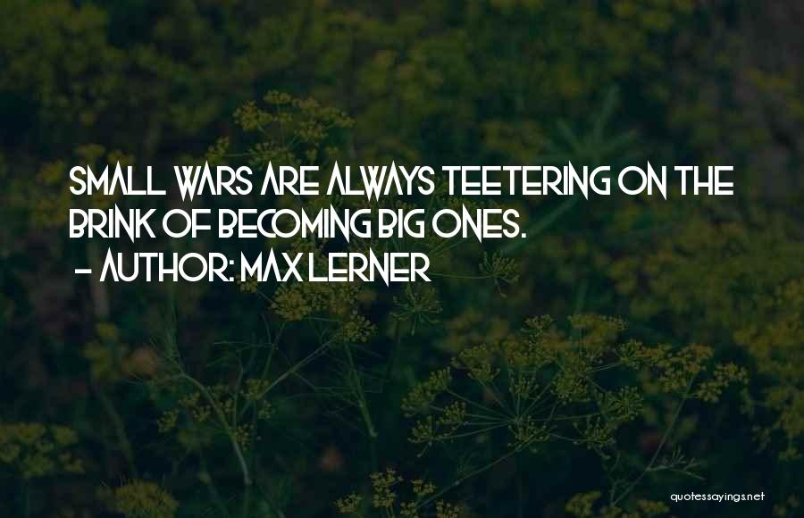 Max Lerner Quotes: Small Wars Are Always Teetering On The Brink Of Becoming Big Ones.