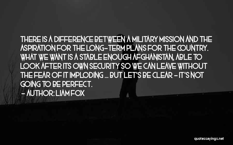 Liam Fox Quotes: There Is A Difference Between A Military Mission And The Aspiration For The Long-term Plans For The Country. What We