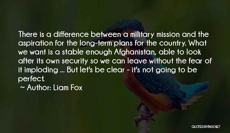 Liam Fox Quotes: There Is A Difference Between A Military Mission And The Aspiration For The Long-term Plans For The Country. What We