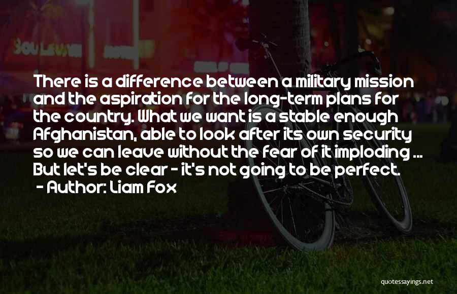 Liam Fox Quotes: There Is A Difference Between A Military Mission And The Aspiration For The Long-term Plans For The Country. What We