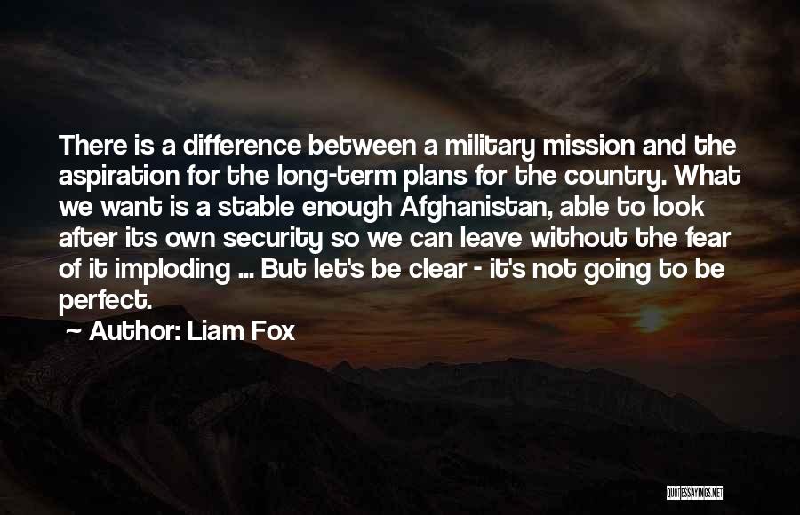 Liam Fox Quotes: There Is A Difference Between A Military Mission And The Aspiration For The Long-term Plans For The Country. What We