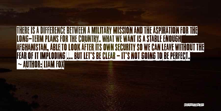 Liam Fox Quotes: There Is A Difference Between A Military Mission And The Aspiration For The Long-term Plans For The Country. What We