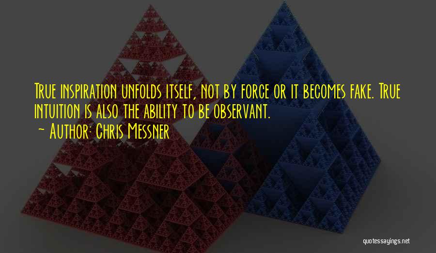 Chris Messner Quotes: True Inspiration Unfolds Itself, Not By Force Or It Becomes Fake. True Intuition Is Also The Ability To Be Observant.