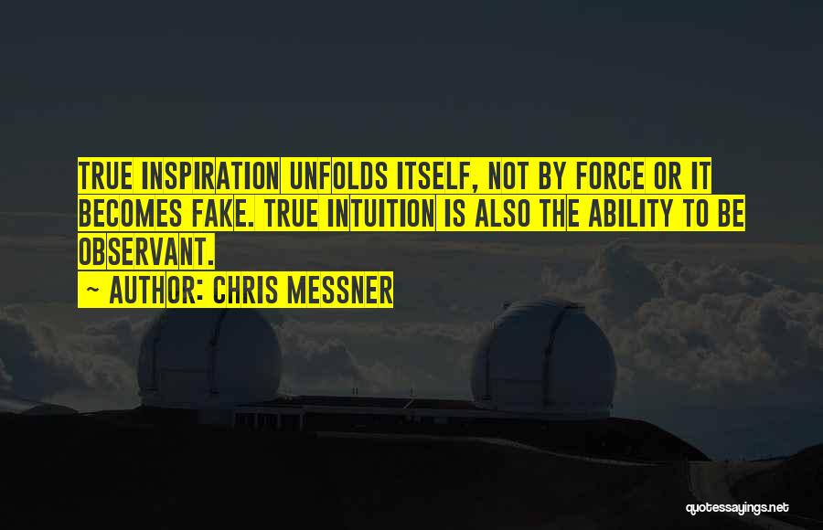 Chris Messner Quotes: True Inspiration Unfolds Itself, Not By Force Or It Becomes Fake. True Intuition Is Also The Ability To Be Observant.
