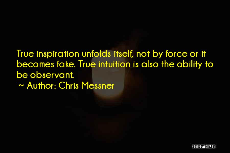 Chris Messner Quotes: True Inspiration Unfolds Itself, Not By Force Or It Becomes Fake. True Intuition Is Also The Ability To Be Observant.