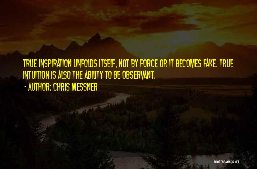 Chris Messner Quotes: True Inspiration Unfolds Itself, Not By Force Or It Becomes Fake. True Intuition Is Also The Ability To Be Observant.