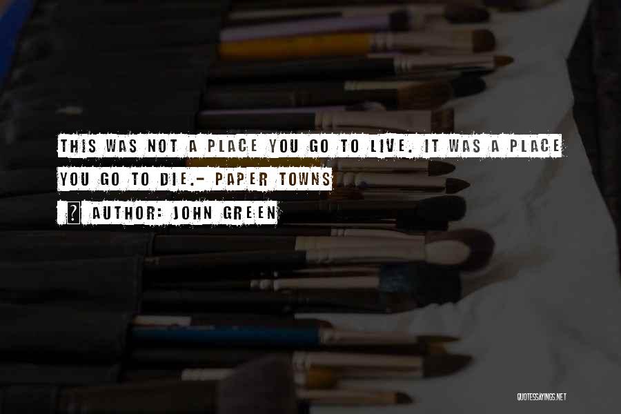 John Green Quotes: This Was Not A Place You Go To Live. It Was A Place You Go To Die.- Paper Towns