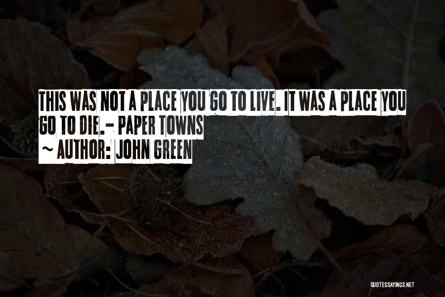 John Green Quotes: This Was Not A Place You Go To Live. It Was A Place You Go To Die.- Paper Towns