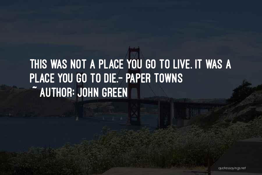 John Green Quotes: This Was Not A Place You Go To Live. It Was A Place You Go To Die.- Paper Towns