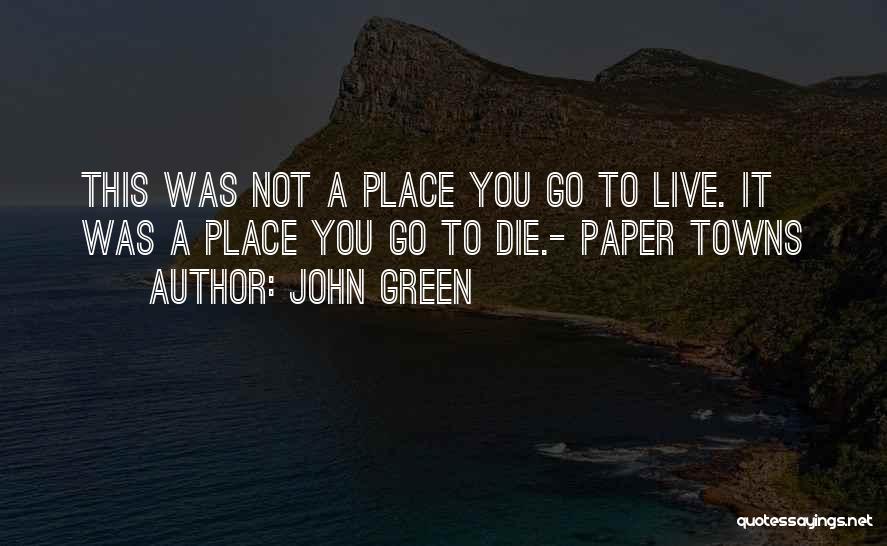 John Green Quotes: This Was Not A Place You Go To Live. It Was A Place You Go To Die.- Paper Towns