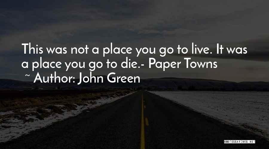 John Green Quotes: This Was Not A Place You Go To Live. It Was A Place You Go To Die.- Paper Towns