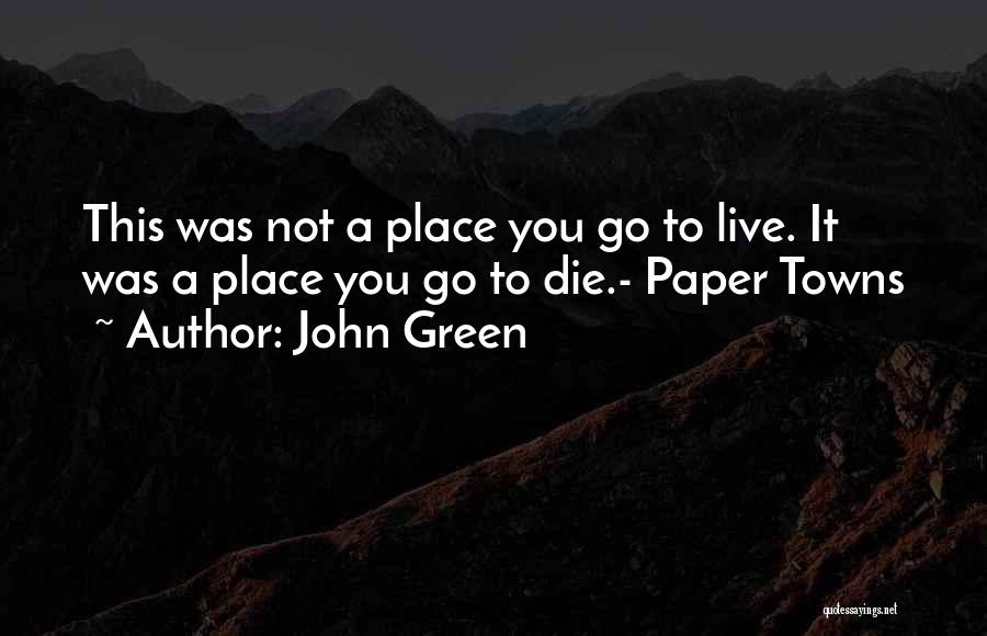 John Green Quotes: This Was Not A Place You Go To Live. It Was A Place You Go To Die.- Paper Towns