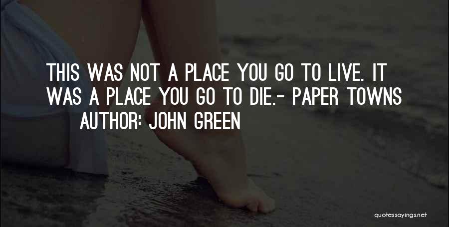 John Green Quotes: This Was Not A Place You Go To Live. It Was A Place You Go To Die.- Paper Towns