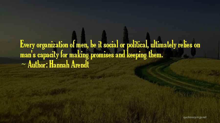Hannah Arendt Quotes: Every Organization Of Men, Be It Social Or Political, Ultimately Relies On Man's Capacity For Making Promises And Keeping Them.