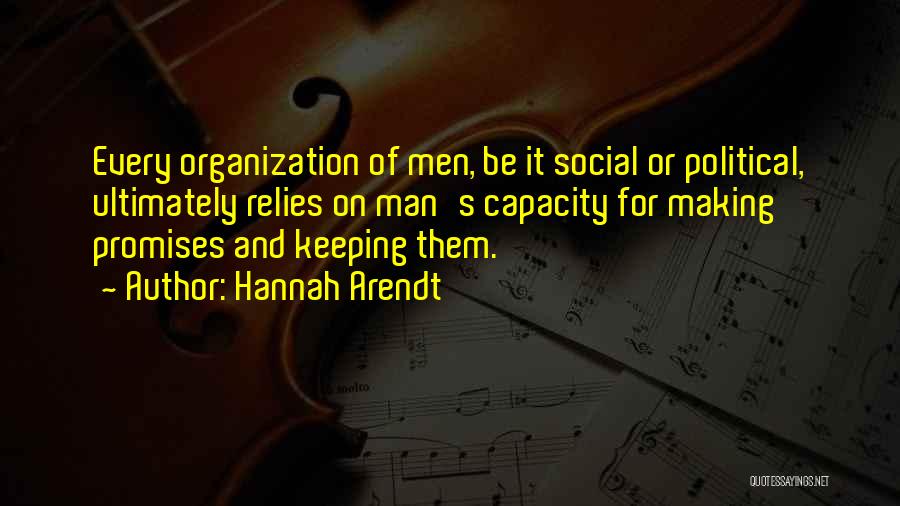 Hannah Arendt Quotes: Every Organization Of Men, Be It Social Or Political, Ultimately Relies On Man's Capacity For Making Promises And Keeping Them.